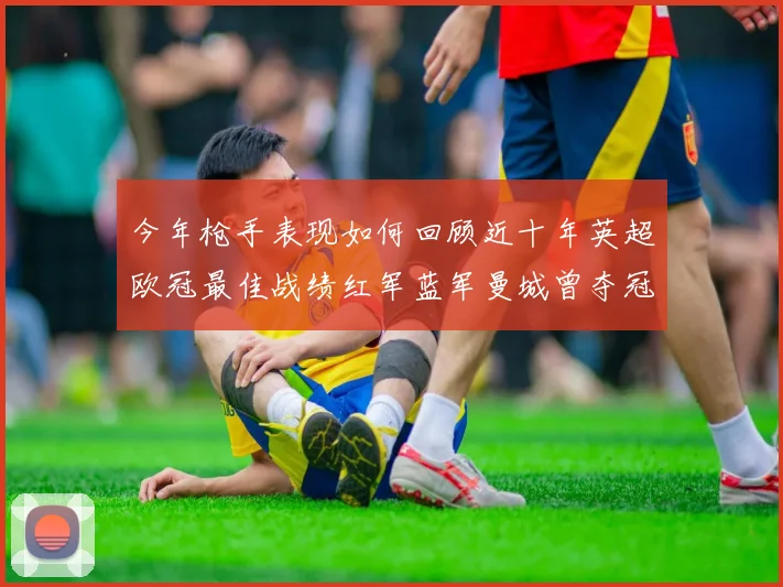 今年枪手表现如何回顾近十年英超欧冠最佳战绩红军蓝军曼城曾夺冠