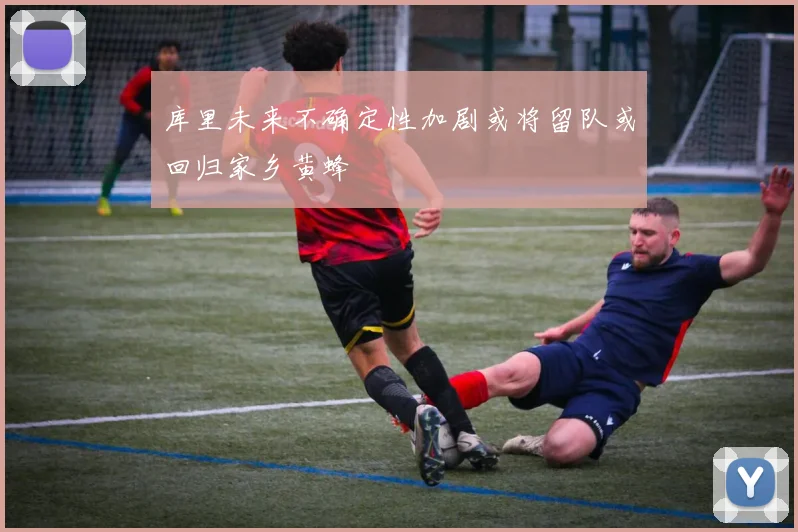 库里未来不确定性加剧或将留队或回归家乡黄蜂