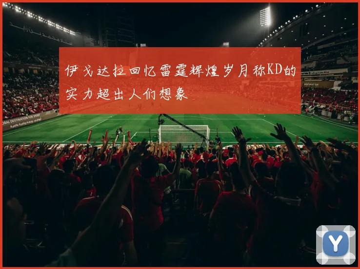 伊戈达拉回忆雷霆辉煌岁月称KD的实力超出人们想象