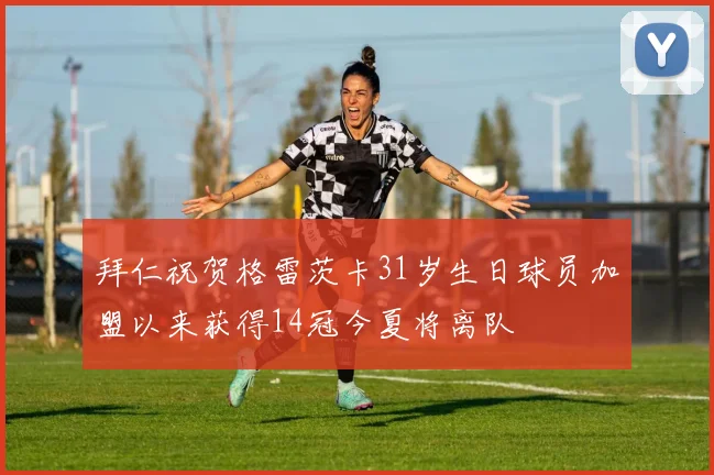 拜仁祝贺格雷茨卡31岁生日球员加盟以来获得14冠今夏将离队