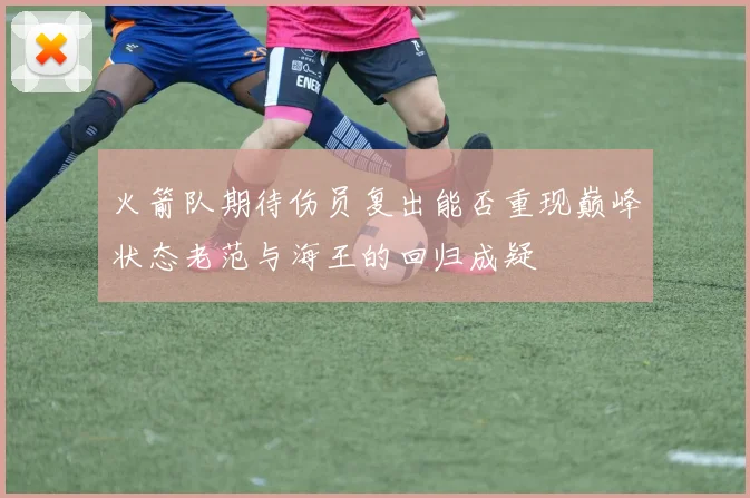 火箭队期待伤员复出能否重现巅峰状态老范与海王的回归成疑
