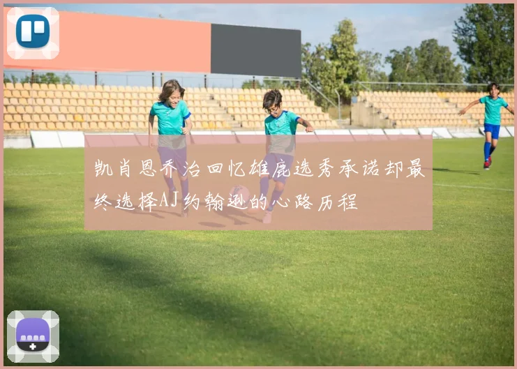 凯肖恩乔治回忆雄鹿选秀承诺却最终选择AJ约翰逊的心路历程