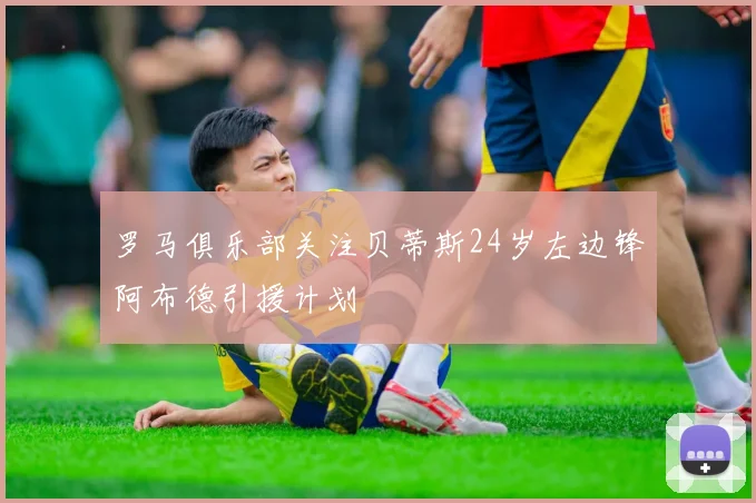 罗马俱乐部关注贝蒂斯24岁左边锋阿布德引援计划