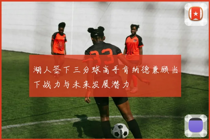 湖人签下三分球高手肯纳德兼顾当下战力与未来发展潜力