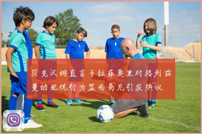 贝克汉姆直言卡拉菲奥里对格列兹曼的犯规行为显而易见引发热议