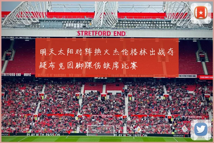 明天太阳对阵热火杰伦格林出战存疑布克因脚踝伤缺席比赛