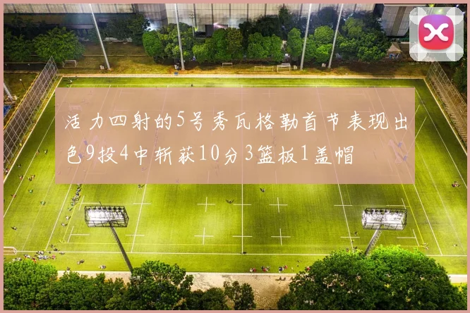 活力四射的5号秀瓦格勒首节表现出色9投4中斩获10分3篮板1盖帽