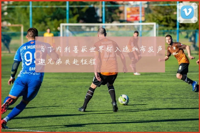 马丁内利喜获世界杯入选加布发声邀兄弟共赴征程
