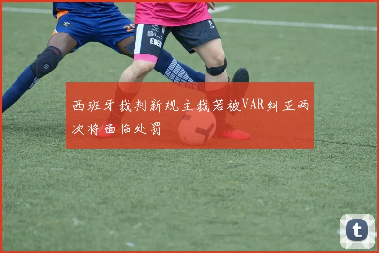 西班牙裁判新规主裁若被VAR纠正两次将面临处罚