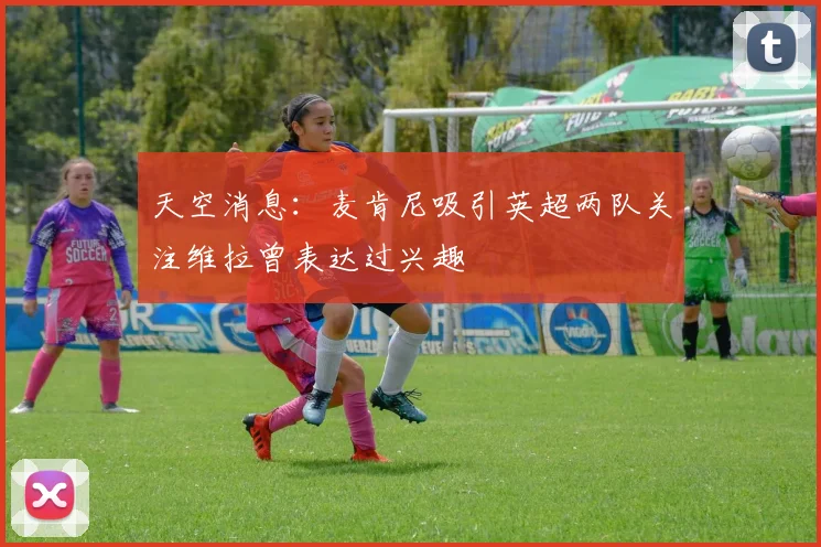 天空消息：麦肯尼吸引英超两队关注维拉曾表达过兴趣