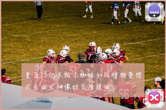 皇马15亿求购小蜘蛛如同特朗普想买自由女神像的荒唐提议