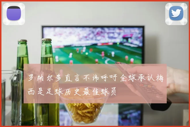 罗纳尔多直言不讳呼吁全球承认梅西是足球历史最佳球员