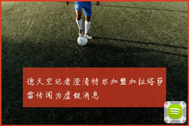德天空记者澄清特尔加盟加拉塔萨雷传闻为虚假消息