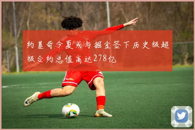 约基奇今夏或与掘金签下历史级超级合约总值高达278亿