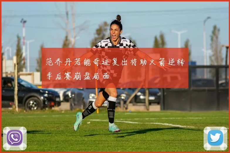 范乔丹若能奇迹复出将助火箭逆转季后赛崩盘局面