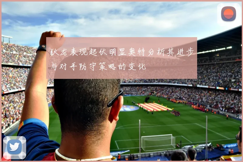 狄龙表现起伏明显奥特分析其进步与对手防守策略的变化