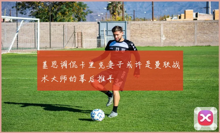 基恩调侃卡里克妻子或许是曼联战术大师的幕后推手