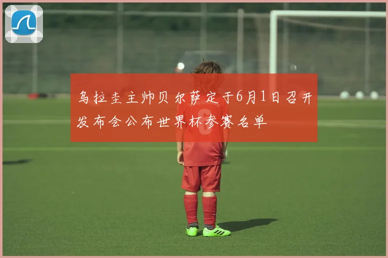 乌拉圭主帅贝尔萨定于6月1日召开发布会公布世界杯参赛名单