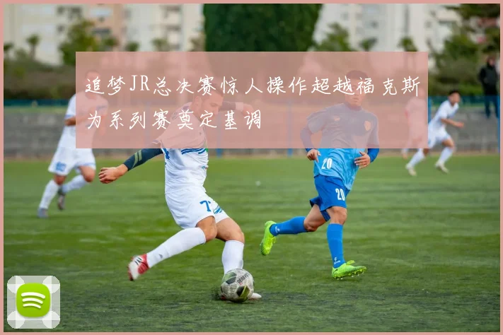 追梦JR总决赛惊人操作超越福克斯为系列赛奠定基调