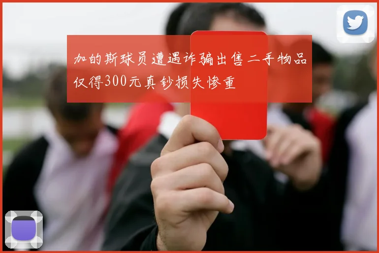 加的斯球员遭遇诈骗出售二手物品仅得300元真钞损失惨重