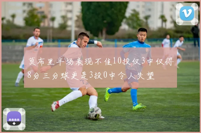 莫布里半场表现不佳10投仅3中仅得8分三分球更是3投0中令人失望