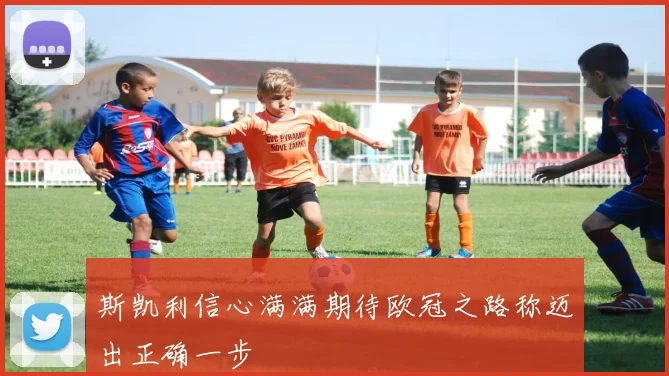 斯凯利信心满满期待欧冠之路称迈出正确一步