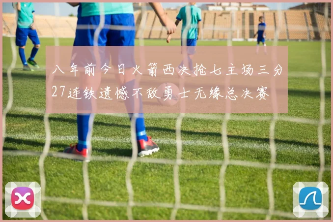 八年前今日火箭西决抢七主场三分27连铁遗憾不敌勇士无缘总决赛