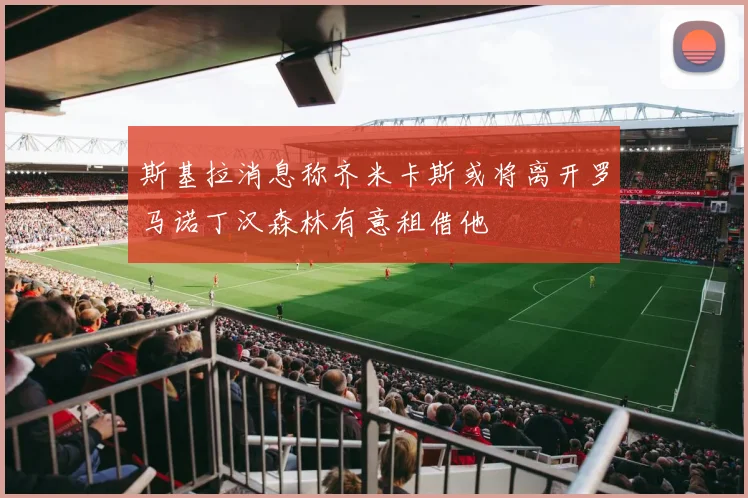 斯基拉消息称齐米卡斯或将离开罗马诺丁汉森林有意租借他