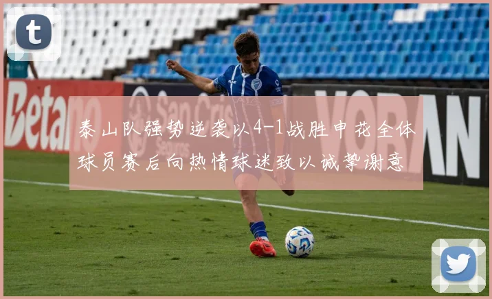 泰山队强势逆袭以4-1战胜申花全体球员赛后向热情球迷致以诚挚谢意