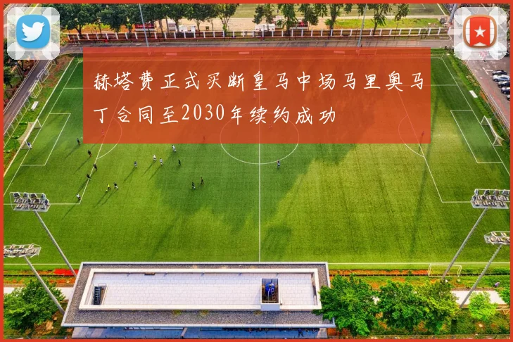 赫塔费正式买断皇马中场马里奥马丁合同至2030年续约成功
