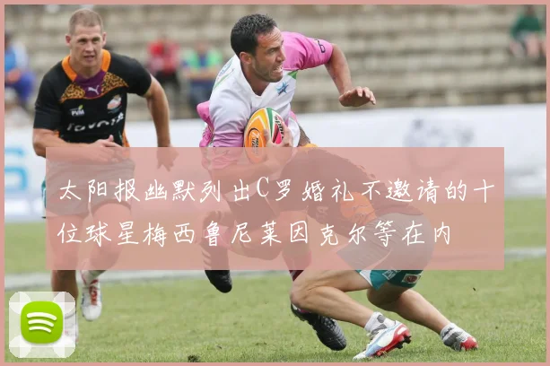 太阳报幽默列出C罗婚礼不邀请的十位球星梅西鲁尼莱因克尔等在内