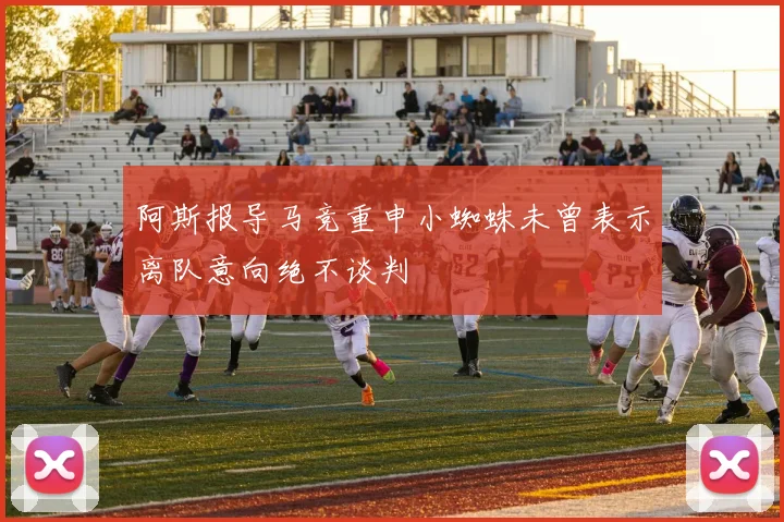 阿斯报导马竞重申小蜘蛛未曾表示离队意向绝不谈判