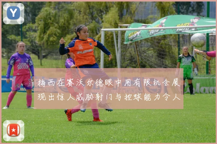 梅西在赛沃尔德眼中用有限机会展现出惊人威胁射门与控球能力令人赞叹